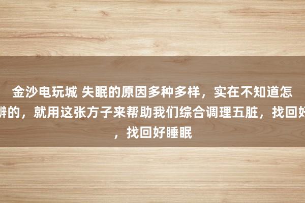 金沙電玩城 失眠的原因多種多樣，實在不知道怎么分辨的，就用這張方子來幫助我們綜合調理五臟，找回好睡眠