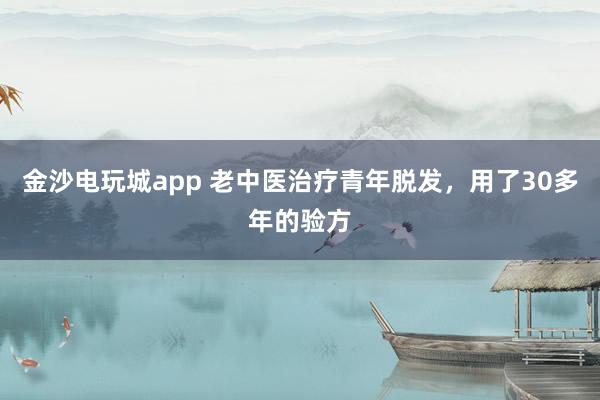 金沙電玩城app 老中醫(yī)治療青年脫發(fā),用了30多年的驗方