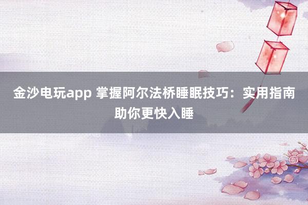 金沙電玩app 掌握阿爾法橋睡眠技巧:實(shí)用指南助你更快入睡