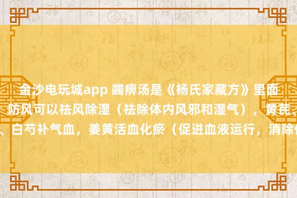 金沙電玩城app 蠲痹湯是《楊氏家藏方》里面的方劑，方劑中的羌活、防風可以祛風除濕（祛除體內風邪和濕氣），黃芪、當歸、白芍補氣血，姜黃活血化瘀（促進血液運行，消除體內瘀血）止痛，甘草調和藥物。