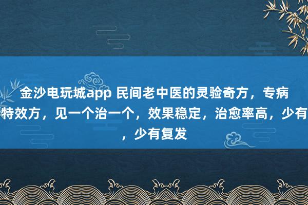 金沙電玩城app 民間老中醫(yī)的靈驗(yàn)奇方,專病專治特效方,見一個治一個,效果穩(wěn)定,治愈率高,少有復(fù)發(fā)