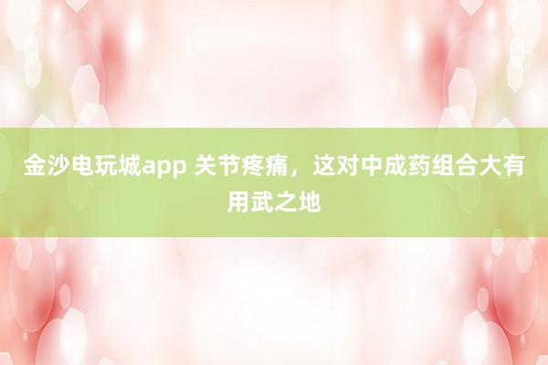 金沙電玩城app 關(guān)節(jié)疼痛,這對中成藥組合大有用武之地