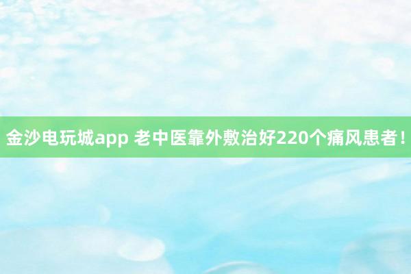 金沙電玩城app 老中醫靠外敷治好220個痛風患者!