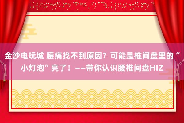 金沙電玩城 腰痛找不到原因？可能是椎間盤里的“小燈泡”亮了！——帶你認(rèn)識(shí)腰椎間盤HIZ