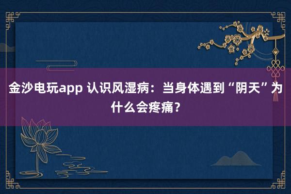 金沙電玩app 認識風濕?。寒斏眢w遇到“陰天”為什么會疼痛？