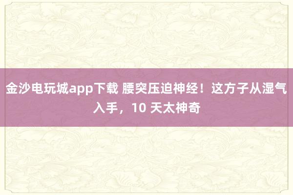 金沙電玩城app下載 腰突壓迫神經！這方子從濕氣入手，10 天太神奇