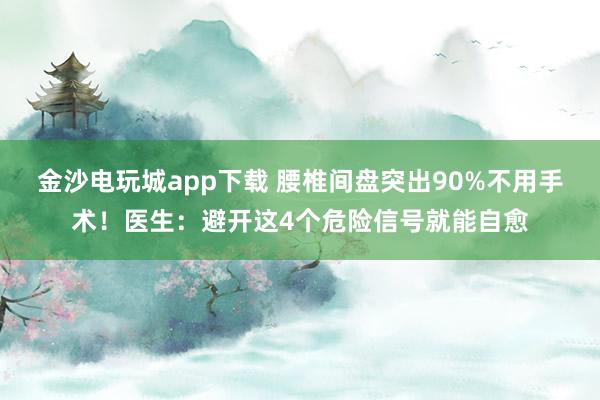 金沙電玩城app下載 腰椎間盤突出90%不用手術(shù)!醫(yī)生:避開這4個危險信號就能自愈