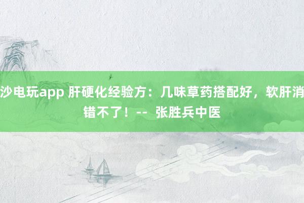 金沙電玩app 肝硬化經驗方:幾味草藥搭配好,軟肝消水錯不了!-- 張勝兵中醫