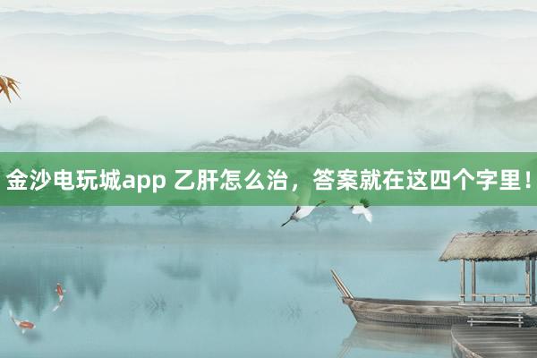 金沙電玩城app 乙肝怎么治，答案就在這四個字里！