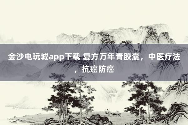 金沙電玩城app下載 復方萬年青膠囊，中醫(yī)療法，抗癌防癌