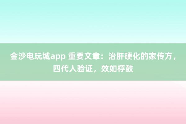 金沙電玩城app 重要文章：治肝硬化的家傳方，四代人驗證，效如桴鼓