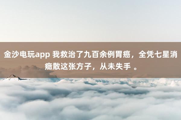 金沙電玩app 我救治了九百余例胃癌，全憑七星消癥散這張方子，從未失手 。