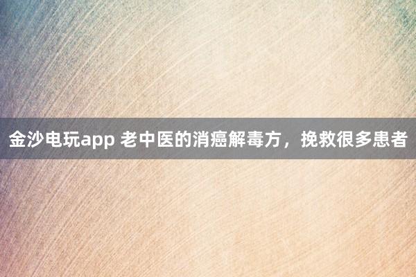 金沙電玩app 老中醫(yī)的消癌解毒方,挽救很多患者