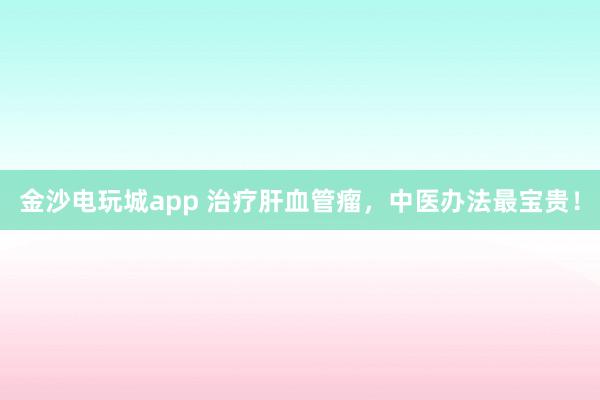金沙電玩城app 治療肝血管瘤,中醫(yī)辦法最寶貴!