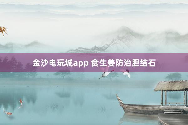 金沙電玩城app 食生姜防治膽結(jié)石