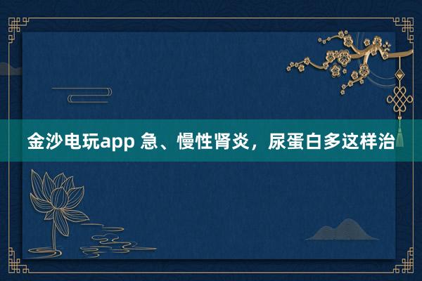 金沙電玩app 急、慢性腎炎，尿蛋白多這樣治
