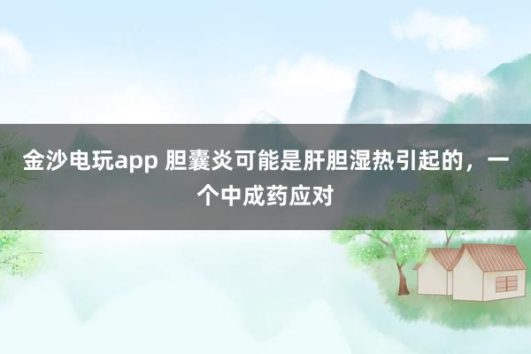 金沙電玩app 膽囊炎可能是肝膽濕熱引起的，一個中成藥應對