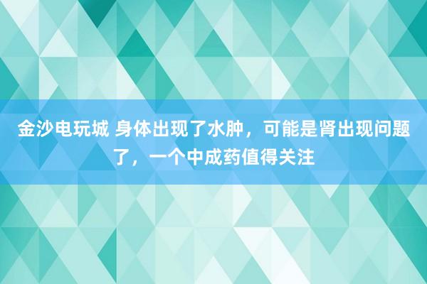 金沙電玩城 身體出現了水腫，可能是腎出現問題了，一個中成藥值得關注