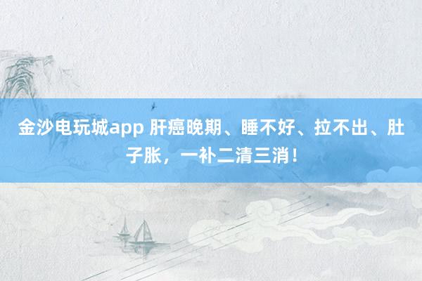 金沙電玩城app 肝癌晚期、睡不好、拉不出、肚子脹，一補二清三消！