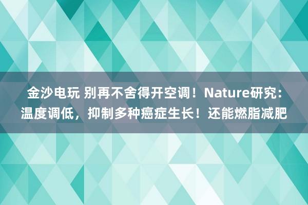 金沙電玩 別再不舍得開空調(diào)！Nature研究：溫度調(diào)低，抑制多種癌癥生長(zhǎng)！還能燃脂減肥