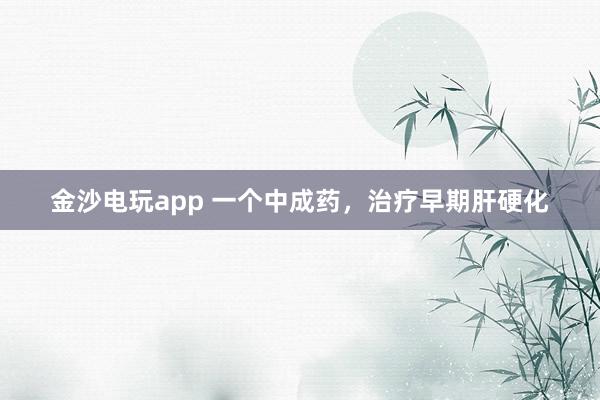 金沙電玩app 一個中成藥，治療早期肝硬化