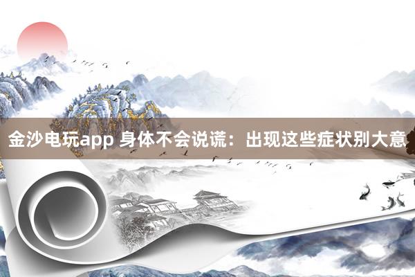金沙電玩app 身體不會說謊:出現(xiàn)這些癥狀別大意