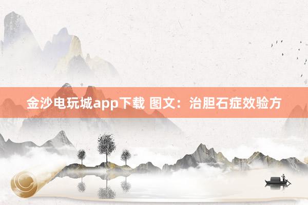 金沙電玩城app下載 圖文：治膽石癥效驗(yàn)方