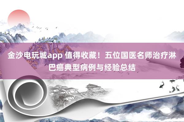 金沙電玩城app 值得收藏!五位國醫名師治療淋巴癌典型病例與經驗總結