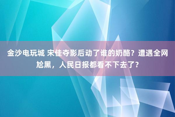 金沙電玩城 宋佳奪影后動了誰的奶酪?遭遇全網尬黑,人民日報都看不下去了?