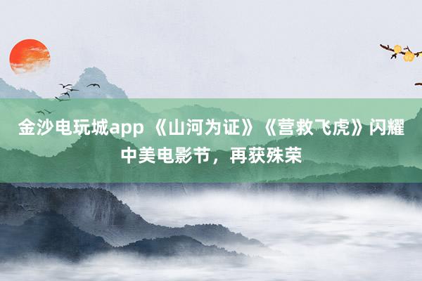 金沙電玩城app 《山河為證》《營救飛虎》閃耀中美電影節，再獲殊榮