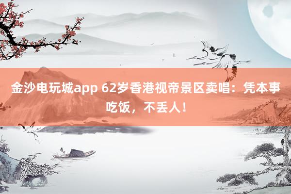 金沙電玩城app 62歲香港視帝景區(qū)賣(mài)唱:憑本事吃飯,不丟人!