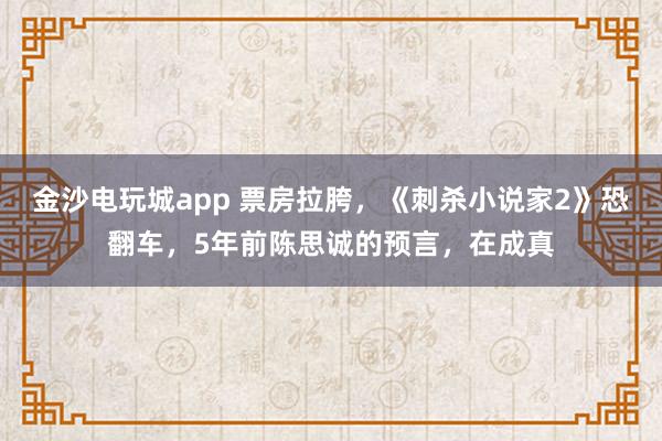 金沙電玩城app 票房拉胯,《刺殺小說家2》恐翻車,5年前陳思誠的預言,在成真