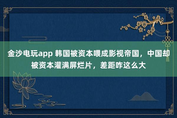 金沙電玩app 韓國被資本喂成影視帝國，中國卻被資本灌滿屏爛片，差距咋這么大