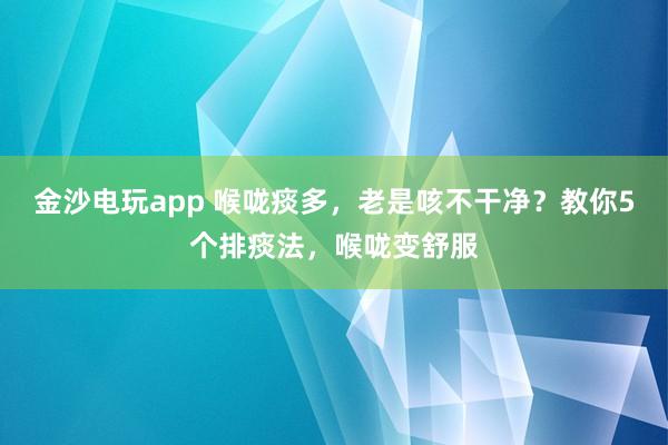金沙電玩app 喉嚨痰多,老是咳不干凈?教你5個(gè)排痰法,喉嚨變舒服