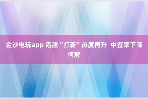 金沙電玩app 港股“打新”熱度再升 中簽率下降何解