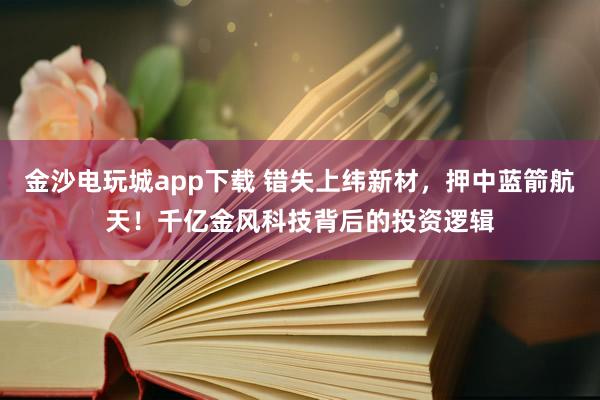 金沙電玩城app下載 錯失上緯新材,押中藍箭航天!千億金風(fēng)科技背后的投資邏輯