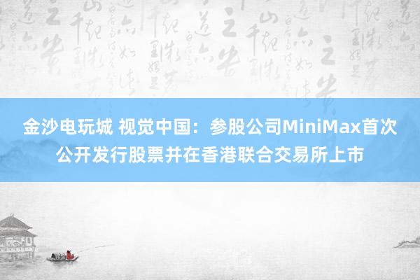 金沙電玩城 視覺中國:參股公司MiniMax首次公開發行股票并在香港聯合交易所上市
