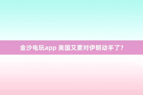 金沙電玩app 美國又要對伊朗動手了？