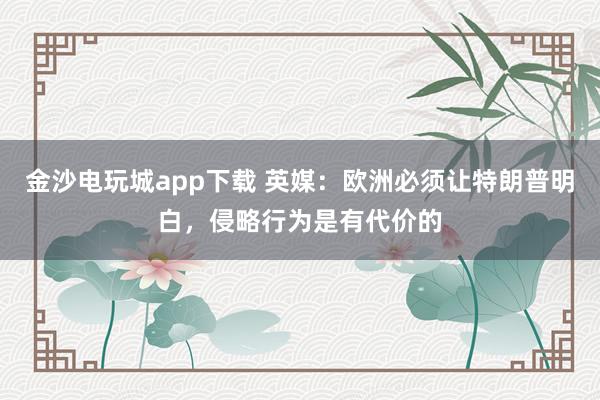 金沙電玩城app下載 英媒：歐洲必須讓特朗普明白，侵略行為是有代價的