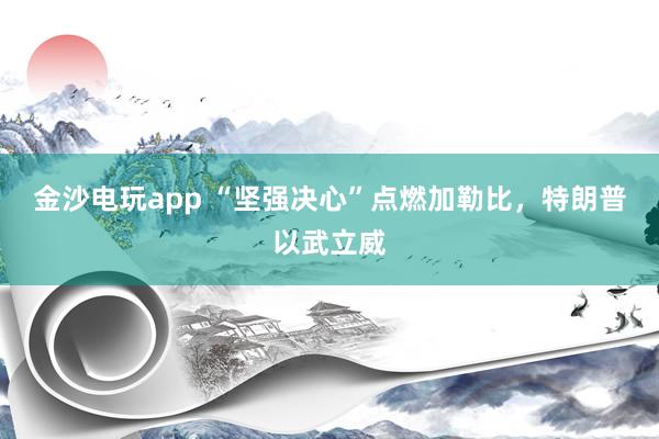 金沙電玩app “堅強決心”點燃加勒比，特朗普以武立威