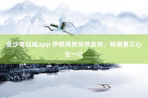 金沙電玩城app 伊朗局勢突然反轉(zhuǎn),特朗普又心生一計(jì)
