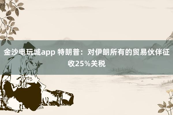 金沙電玩城app 特朗普:對伊朗所有的貿易伙伴征收25%關稅