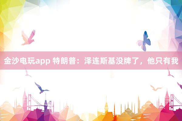 金沙電玩app 特朗普：澤連斯基沒牌了，他只有我