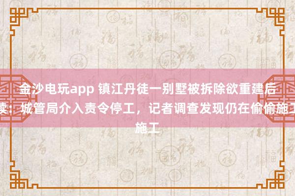 金沙電玩app 鎮江丹徒一別墅被拆除欲重建后續:城管局介入責令停工,記者調查發現仍在偷偷施工