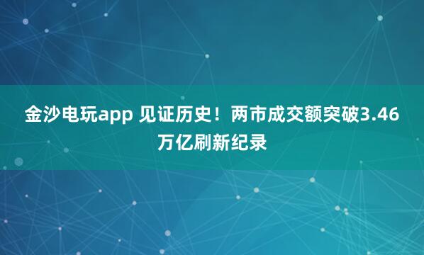 金沙電玩app 見證歷史！兩市成交額突破3.46萬億刷新紀錄