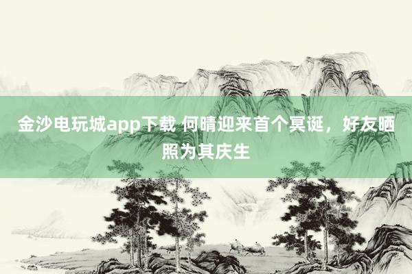 金沙電玩城app下載 何晴迎來首個冥誕，好友曬照為其慶生