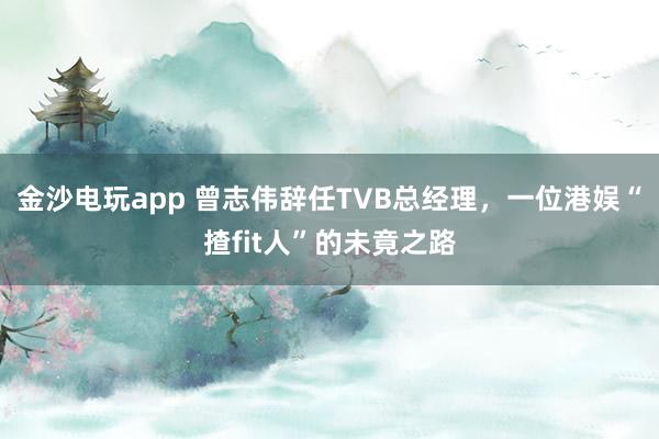 金沙電玩app 曾志偉辭任TVB總經(jīng)理,一位港娛“揸fit人”的未竟之路