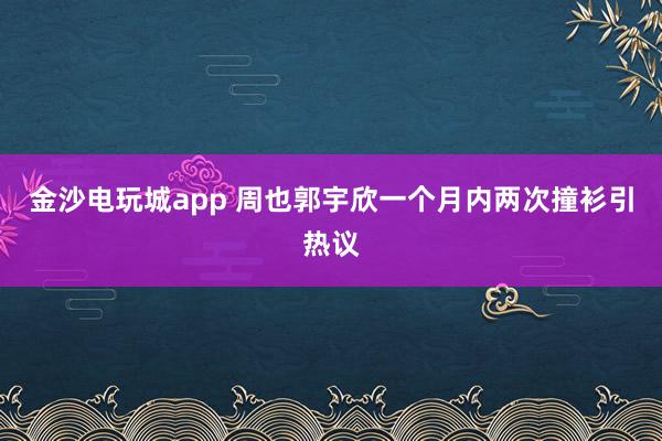 金沙電玩城app 周也郭宇欣一個(gè)月內(nèi)兩次撞衫引熱議