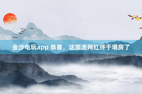 金沙電玩app 恭喜,這頂流網(wǎng)紅終于塌房了