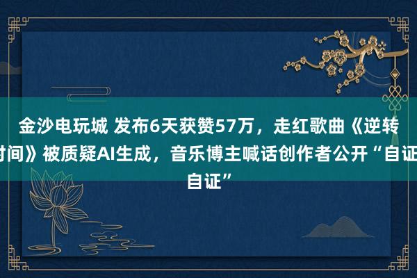 金沙電玩城 發布6天獲贊57萬，走紅歌曲《逆轉時間》被質疑AI生成，音樂博主喊話創作者公開“自證”